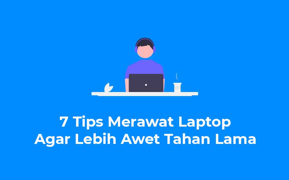 7 Tips Merawat Laptop Agar Lebih Awet Dan Tahan Lama Tips Merawat Gadget Agar Tetap Awet Dan Tahan Lama
